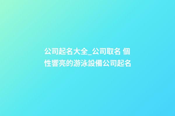 公司起名大全_公司取名 個性響亮的游泳設備公司起名-第1張-公司起名-玄機派